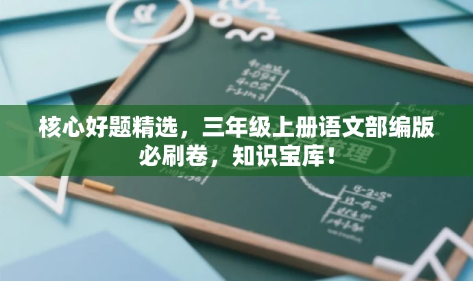 核心好题精选,三年级上册语文部编版必刷卷,知识宝库! 核心好题精选,三年级上册语文部编版必刷卷,知识宝库!