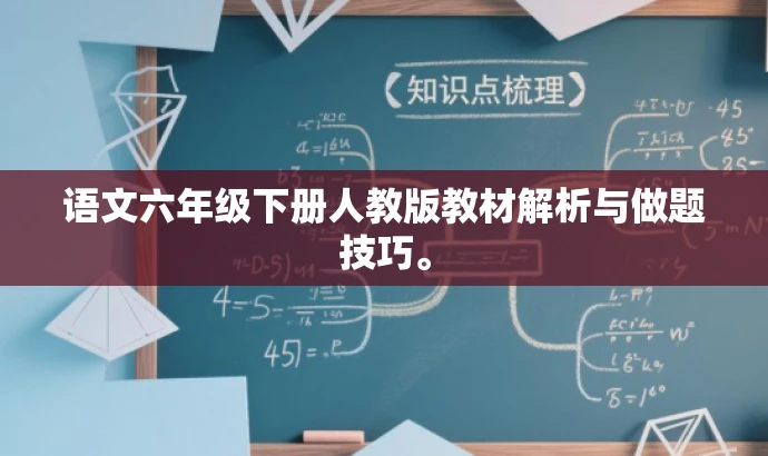 语文六年级下册人教版教材解析与做题技巧。 语文六年级下册人教版教材解析与做题技巧。