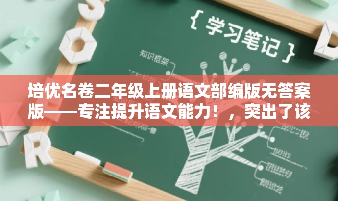 培优名卷二年级上册语文部编版无答案版——专注提升语文能力!,突出了该资源的核心价值(专注提升语文能力),同时简洁明了地描述了资源内容(培优名卷二年级上册语文部编版),并且强调了无答案版的特点,适合目标人群的语文学习需求。语言简洁明了,具有吸引力。 培优名卷二年级上册语文部编版无答案版——专注提升语文能力!,突出了该资源的核心价值(专注提升语文能力),同时简洁明了地描述了资源内容(培优名卷二年级上册语文部编版),并且强调了无答案版的特点,适合目标人群的语文学习需求。语言简洁明了,具有吸引力。