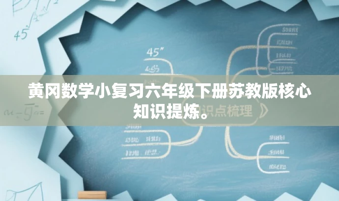黄冈数学小复习六年级下册苏教版核心知识提炼。 黄冈数学小复习六年级下册苏教版核心知识提炼。