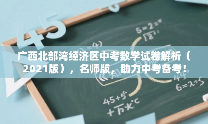 广西北部湾经济区中考数学试卷解析(2021版),名师版,助力中考备考! 广西北部湾经济区中考数学试卷解析(2021版),名师版,助力中考备考!