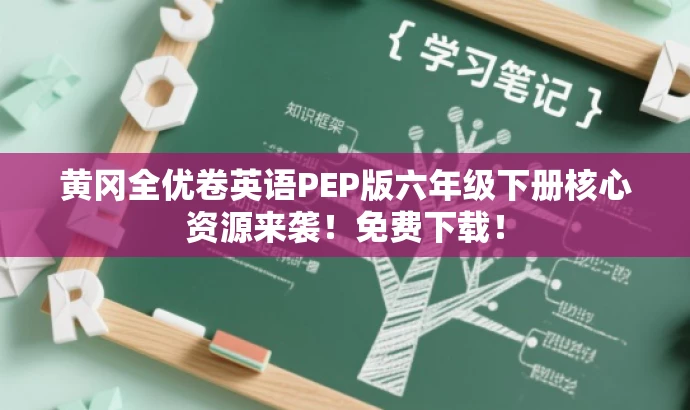 黄冈全优卷英语PEP版六年级下册核心资源来袭!免费下载! 黄冈全优卷英语PEP版六年级下册核心资源来袭!免费下载!
