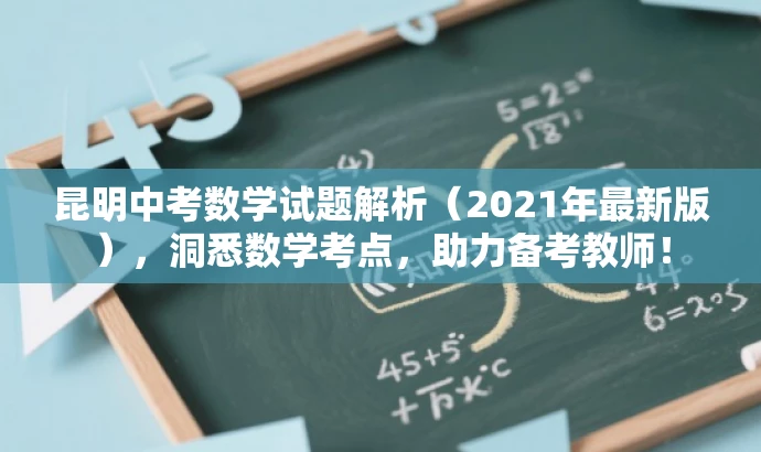昆明中考数学试题解析(2021年最新版),洞悉数学考点,助力备考教师! 昆明中考数学试题解析(2021年最新版),洞悉数学考点,助力备考教师!