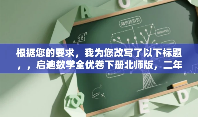 根据您的要求,我为您改写了以下标题,,启迪数学全优卷下册北师版,二年级数学必备资料。,突出了资料的核心价值(二年级数学必备资料),同时使用了有吸引力的语言来吸引目标人群的注意力。希望符合您的要求。 根据您的要求,我为您改写了以下标题,,启迪数学全优卷下册北师版,二年级数学必备资料。,突出了资料的核心价值(二年级数学必备资料),同时使用了有吸引力的语言来吸引目标人群的注意力。希望符合您的要求。