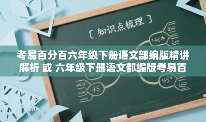 考易百分百六年级下册语文部编版精讲解析 或 六年级下册语文部编版考易百分百知识点全解析。 考易百分百六年级下册语文部编版精讲解析 或 六年级下册语文部编版考易百分百知识点全解析。