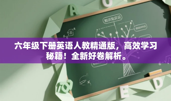 六年级下册英语人教精通版,高效学习秘籍!全新好卷解析。 六年级下册英语人教精通版,高效学习秘籍!全新好卷解析。
