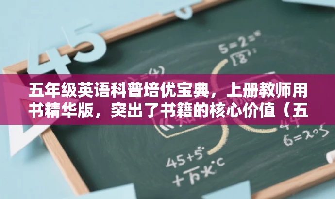 五年级英语科普培优宝典,上册教师用书精华版,突出了书籍的核心价值(五年级英语科普培优),并强调其作为教师用书的实用性(教师用书精华版),同时语言简洁,具有吸引力。 五年级英语科普培优宝典,上册教师用书精华版,突出了书籍的核心价值(五年级英语科普培优),并强调其作为教师用书的实用性(教师用书精华版),同时语言简洁,具有吸引力。