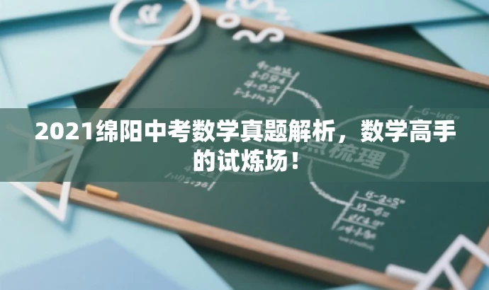 2021绵阳中考数学真题解析,数学高手的试炼场! 2021绵阳中考数学真题解析,数学高手的试炼场!