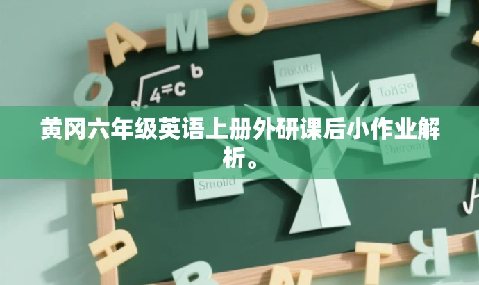 黄冈六年级英语上册外研课后小作业解析。 黄冈六年级英语上册外研课后小作业解析。
