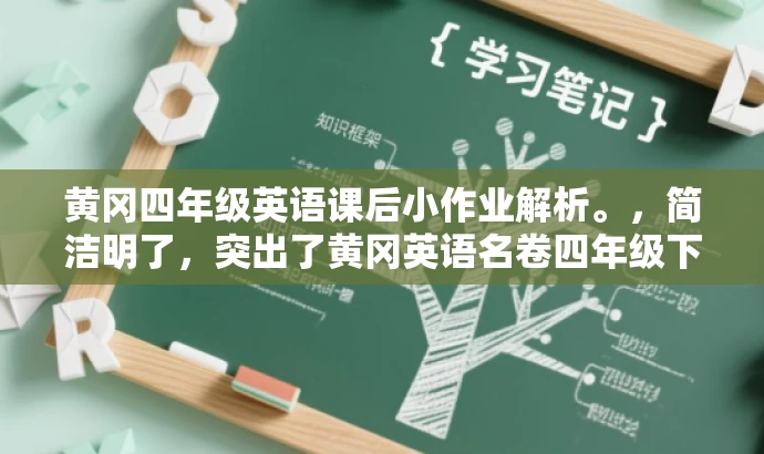 黄冈四年级英语课后小作业解析。,简洁明了,突出了黄冈英语名卷四年级下册的课后小作业的核心价值,同时语言简洁,具有吸引力,适合目标人群的搜索需求。 黄冈四年级英语课后小作业解析。,简洁明了,突出了黄冈英语名卷四年级下册的课后小作业的核心价值,同时语言简洁,具有吸引力,适合目标人群的搜索需求。