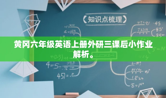 黄冈六年级英语上册外研三课后小作业解析。 黄冈六年级英语上册外研三课后小作业解析。