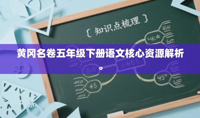 黄冈名卷五年级下册语文核心资源解析。 黄冈名卷五年级下册语文核心资源解析。