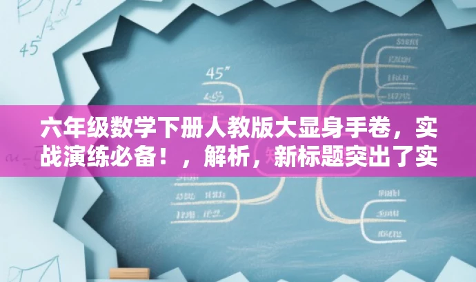 六年级数学下册人教版大显身手卷,实战演练必备!,解析,新标题突出了实战演练和大显身手这两个关键词,能够吸引学生和家长的注意力,强调该资源对于六年级数学学习的实用性和重要性。同时,也保留了原标题中的核心信息,如六年级下册数学和人教版。 六年级数学下册人教版大显身手卷,实战演练必备!,解析,新标题突出了实战演练和大显身手这两个关键词,能够吸引学生和家长的注意力,强调该资源对于六年级数学学习的实用性和重要性。同时,也保留了原标题中的核心信息,如六年级下册数学和人教版。