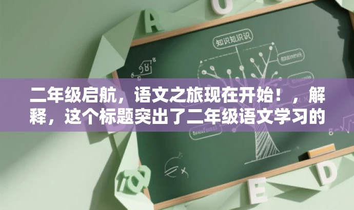 二年级启航,语文之旅现在开始!,解释,这个标题突出了二年级语文学习的开始,使用了旅行比喻,表达了学习过程中的探险和乐趣,同时吸引孩子们的注意力,激发他们对语文学习的兴趣。 二年级启航,语文之旅现在开始!,解释,这个标题突出了二年级语文学习的开始,使用了旅行比喻,表达了学习过程中的探险和乐趣,同时吸引孩子们的注意力,激发他们对语文学习的兴趣。