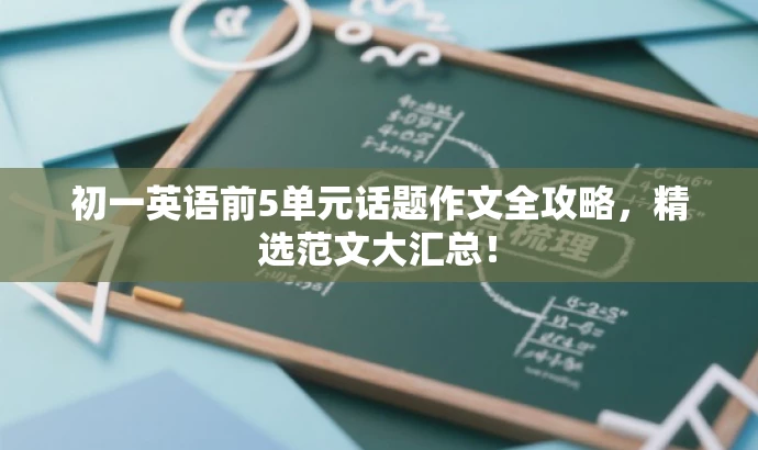 初一英语前5单元话题作文全攻略，精选范文大汇总！