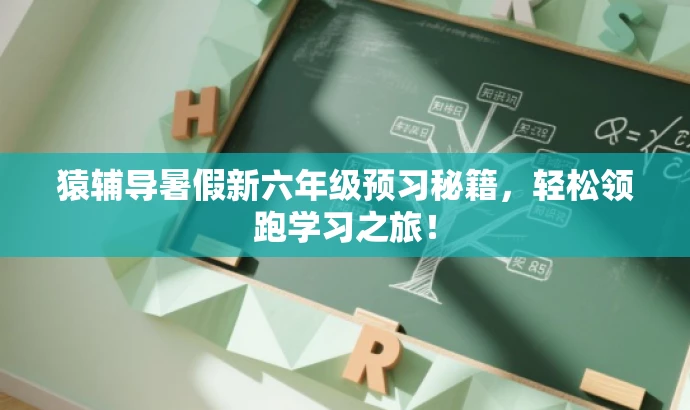 猿辅导暑假新六年级预习秘籍,轻松领跑学习之旅! 猿辅导暑假新六年级预习秘籍,轻松领跑学习之旅!