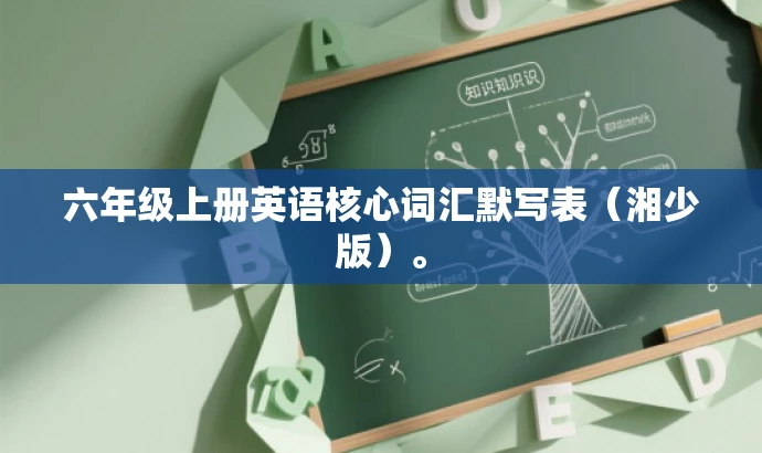 六年级上册英语核心词汇默写表(湘少版)。 六年级上册英语核心词汇默写表(湘少版)。