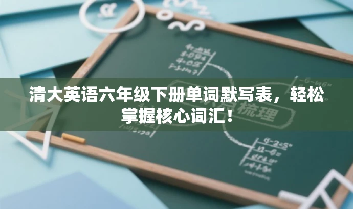 清大英语六年级下册单词默写表,轻松掌握核心词汇! 清大英语六年级下册单词默写表,轻松掌握核心词汇!