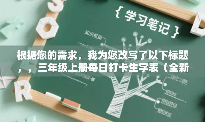根据您的需求,我为您改写了以下标题,,三年级上册每日打卡生字表(全新升级版),简洁明了,突出了核心价值和每日打卡的学习方式,适合三年级学生的家长和老师等目标人群的需求。同时,通过强调全新升级版,增加了吸引力和新鲜感。 根据您的需求,我为您改写了以下标题,,三年级上册每日打卡生字表(全新升级版),简洁明了,突出了核心价值和每日打卡的学习方式,适合三年级学生的家长和老师等目标人群的需求。同时,通过强调全新升级版,增加了吸引力和新鲜感。