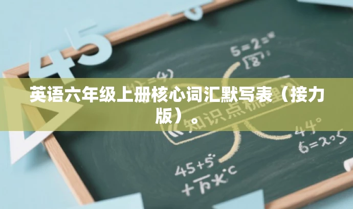 英语六年级上册核心词汇默写表(接力版)。 英语六年级上册核心词汇默写表(接力版)。