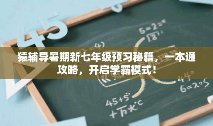 猿辅导暑期新七年级预习秘籍,一本通攻略,开启学霸模式! 猿辅导暑期新七年级预习秘籍,一本通攻略,开启学霸模式!
