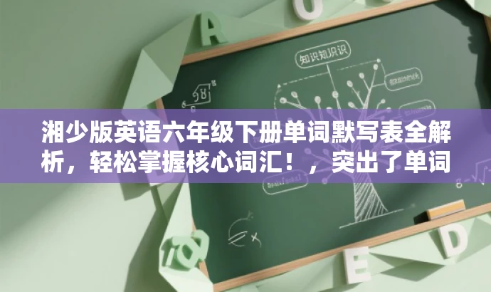 湘少版英语六年级下册单词默写表全解析,轻松掌握核心词汇!,突出了单词默写表的核心价值,强调轻松掌握核心词汇,能够吸引学生和家长等目标人群的注意力。 湘少版英语六年级下册单词默写表全解析,轻松掌握核心词汇!,突出了单词默写表的核心价值,强调轻松掌握核心词汇,能够吸引学生和家长等目标人群的注意力。