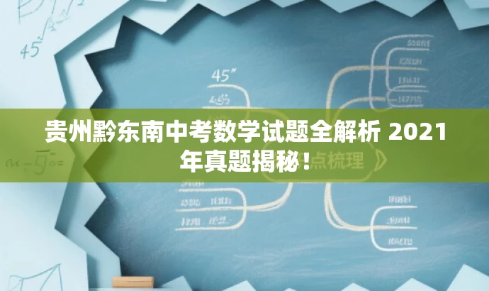 贵州黔东南中考数学试题全解析 2021年真题揭秘! 贵州黔东南中考数学试题全解析 2021年真题揭秘!