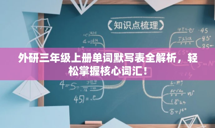 外研三年级上册单词默写表全解析,轻松掌握核心词汇! 外研三年级上册单词默写表全解析,轻松掌握核心词汇!