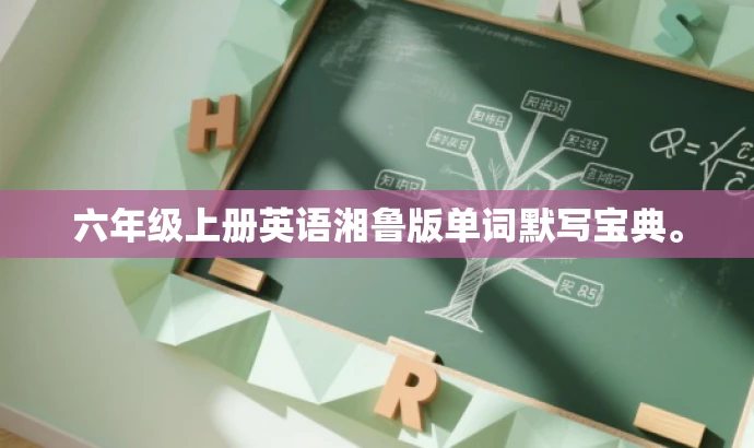六年级上册英语湘鲁版单词默写宝典。 六年级上册英语湘鲁版单词默写宝典。