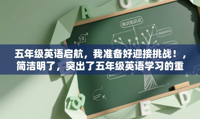 五年级英语启航,我准备好迎接挑战!,简洁明了,突出了五年级英语学习的重要性和迎接挑战的决心,能够吸引学生和家长的注意力。 五年级英语启航,我准备好迎接挑战!,简洁明了,突出了五年级英语学习的重要性和迎接挑战的决心,能够吸引学生和家长的注意力。