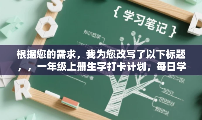 根据您的需求,我为您改写了以下标题,,一年级上册生字打卡计划,每日学习,轻松掌握生字表!,突出了每日打卡的核心价值,同时强调了一年级上册生字表的学习内容,语言简洁明了,具有吸引力,符合目标人群的需求。 根据您的需求,我为您改写了以下标题,,一年级上册生字打卡计划,每日学习,轻松掌握生字表!,突出了每日打卡的核心价值,同时强调了一年级上册生字表的学习内容,语言简洁明了,具有吸引力,符合目标人群的需求。