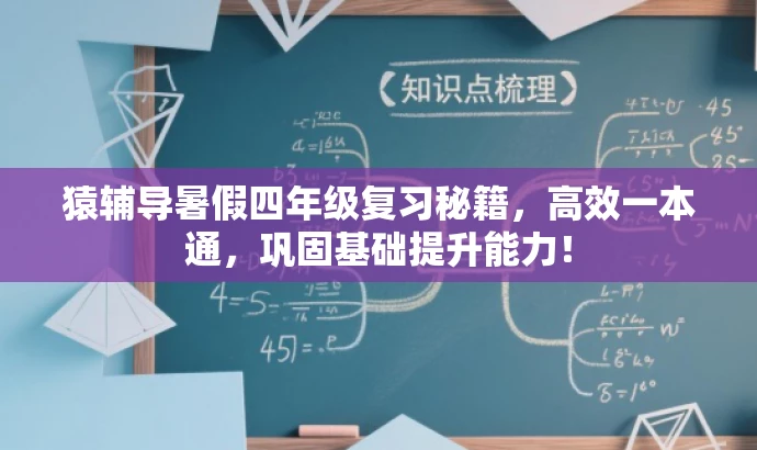 猿辅导暑假四年级复习秘籍,高效一本通,巩固基础提升能力! 猿辅导暑假四年级复习秘籍,高效一本通,巩固基础提升能力!