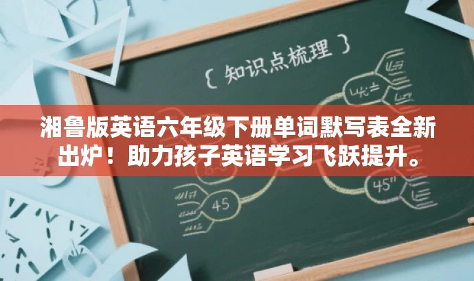 湘鲁版英语六年级下册单词默写表全新出炉!助力孩子英语学习飞跃提升。 湘鲁版英语六年级下册单词默写表全新出炉!助力孩子英语学习飞跃提升。