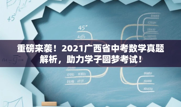重磅来袭!2021广西省中考数学真题解析,助力学子圆梦考试! 重磅来袭!2021广西省中考数学真题解析,助力学子圆梦考试!
