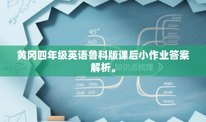 黄冈四年级英语鲁科版课后小作业答案解析。 黄冈四年级英语鲁科版课后小作业答案解析。