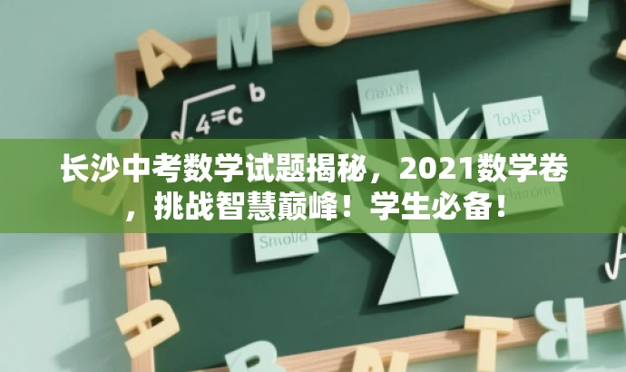 长沙中考数学试题揭秘,2021数学卷,挑战智慧巅峰!学生必备! 长沙中考数学试题揭秘,2021数学卷,挑战智慧巅峰!学生必备!