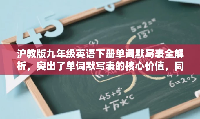 沪教版九年级英语下册单词默写表全解析,突出了单词默写表的核心价值,同时适配了目标人群的需求,语言简洁且具有吸引力。 沪教版九年级英语下册单词默写表全解析,突出了单词默写表的核心价值,同时适配了目标人群的需求,语言简洁且具有吸引力。