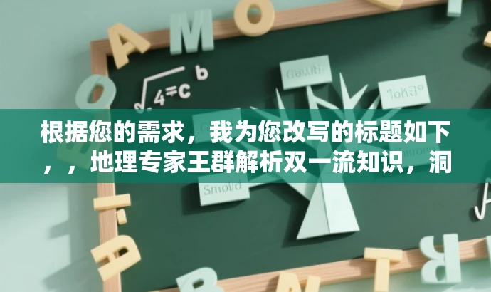 根据您的需求,我为您改写的标题如下,,地理专家王群解析双一流知识,洞悉地理奥秘!,突出了核心价值,突出了王群的专家身份和地理知识解析,同时语言简洁明了,具有吸引力。希望符合您的要求。 根据您的需求,我为您改写的标题如下,,地理专家王群解析双一流知识,洞悉地理奥秘!,突出了核心价值,突出了王群的专家身份和地理知识解析,同时语言简洁明了,具有吸引力。希望符合您的要求。