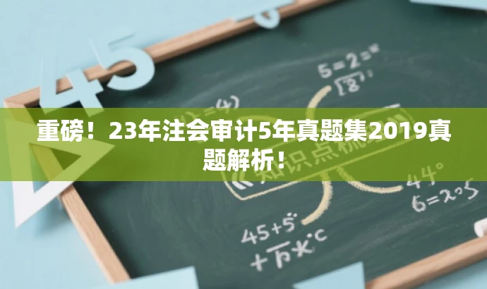 重磅!23年注会审计5年真题集2019真题解析! 重磅!23年注会审计5年真题集2019真题解析!