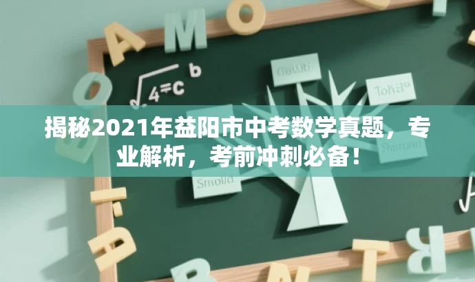 揭秘2021年益阳市中考数学真题,专业解析,考前冲刺必备! 揭秘2021年益阳市中考数学真题,专业解析,考前冲刺必备!