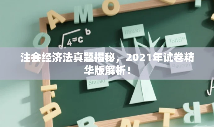 注会经济法真题揭秘,2021年试卷精华版解析! 注会经济法真题揭秘,2021年试卷精华版解析!