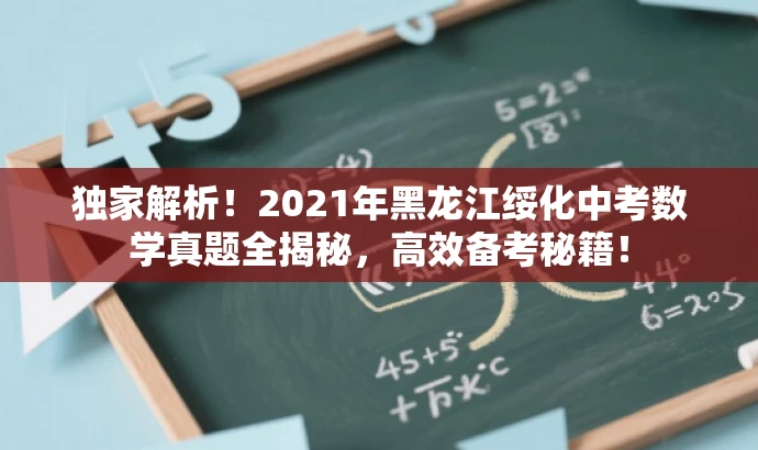 独家解析!2021年黑龙江绥化中考数学真题全揭秘,高效备考秘籍! 独家解析!2021年黑龙江绥化中考数学真题全揭秘,高效备考秘籍!
