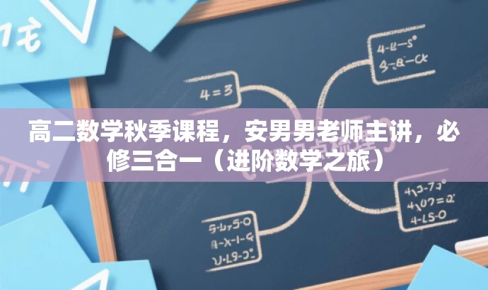 高二数学秋季课程,安男男老师主讲,必修三合一(进阶数学之旅) 高二数学秋季课程,安男男老师主讲,必修三合一(进阶数学之旅)