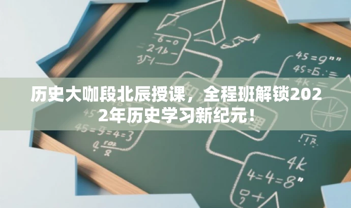 历史大咖段北辰授课，全程班解锁2022年历史学习新纪元！