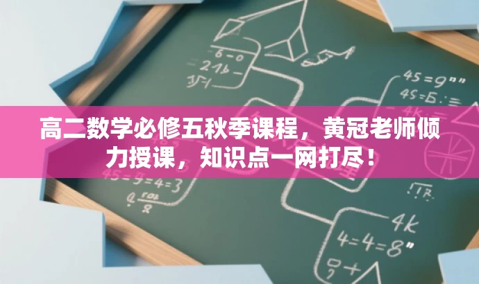 高二数学必修五秋季课程,黄冠老师倾力授课,知识点一网打尽! 高二数学必修五秋季课程,黄冠老师倾力授课,知识点一网打尽!