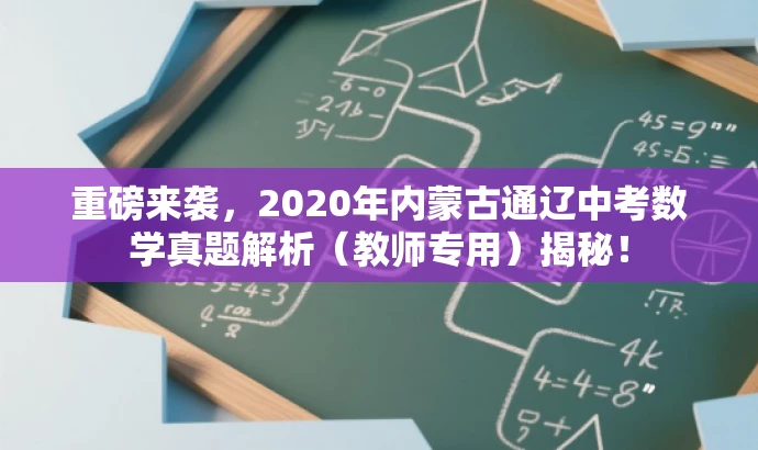 重磅来袭,2020年内蒙古通辽中考数学真题解析(教师专用)揭秘! 重磅来袭,2020年内蒙古通辽中考数学真题解析(教师专用)揭秘!