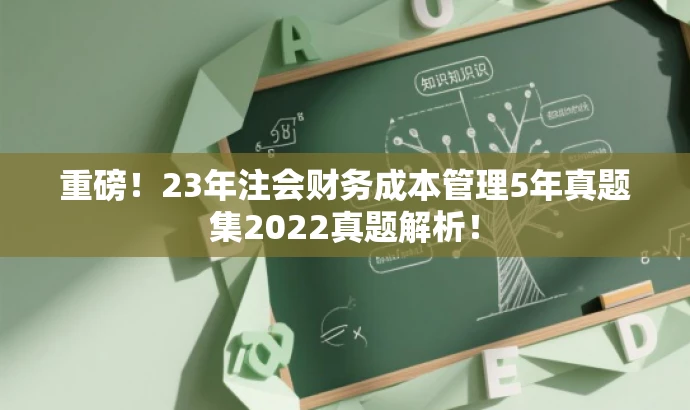 重磅!23年注会财务成本管理5年真题集2022真题解析! 重磅!23年注会财务成本管理5年真题集2022真题解析!