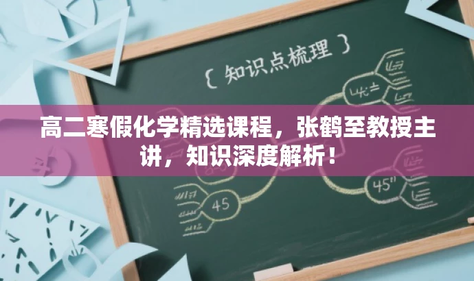 高二寒假化学精选课程,张鹤至教授主讲,知识深度解析! 高二寒假化学精选课程,张鹤至教授主讲,知识深度解析!