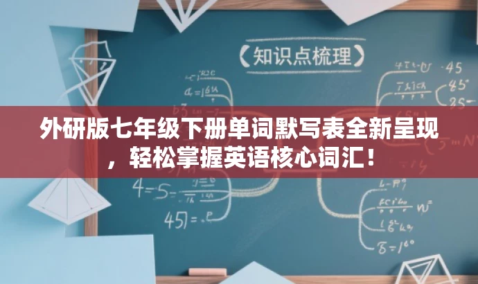 外研版七年级下册单词默写表全新呈现,轻松掌握英语核心词汇! 外研版七年级下册单词默写表全新呈现,轻松掌握英语核心词汇!