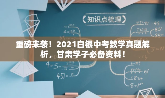 重磅来袭！2021白银中考数学真题解析，甘肃学子必备资料！
